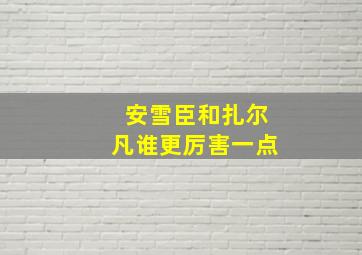 安雪臣和扎尔凡谁更厉害一点