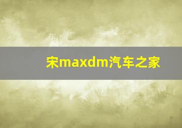 宋maxdm汽车之家