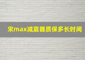 宋max减震器质保多长时间