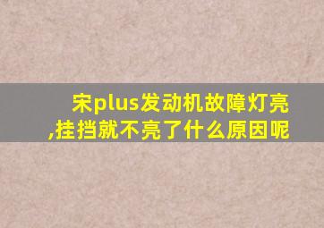 宋plus发动机故障灯亮,挂挡就不亮了什么原因呢