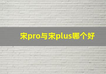 宋pro与宋plus哪个好