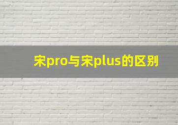 宋pro与宋plus的区别