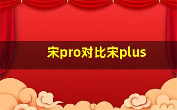 宋pro对比宋plus