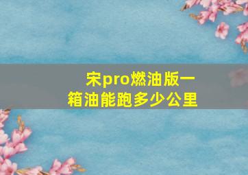 宋pro燃油版一箱油能跑多少公里