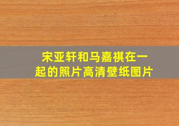 宋亚轩和马嘉祺在一起的照片高清壁纸图片