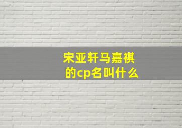 宋亚轩马嘉祺的cp名叫什么