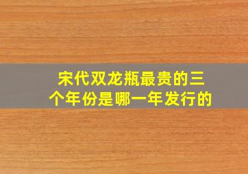 宋代双龙瓶最贵的三个年份是哪一年发行的