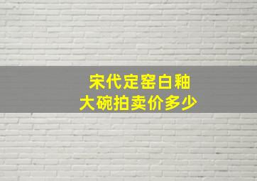 宋代定窑白釉大碗拍卖价多少