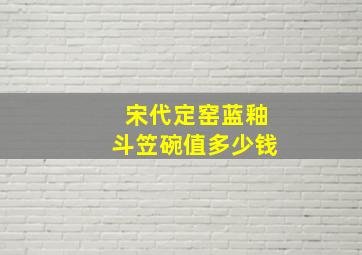 宋代定窑蓝釉斗笠碗值多少钱