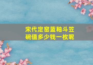 宋代定窑蓝釉斗笠碗值多少钱一枚呢