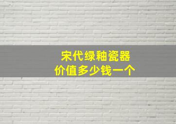 宋代绿釉瓷器价值多少钱一个