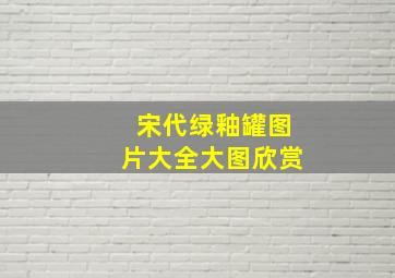 宋代绿釉罐图片大全大图欣赏