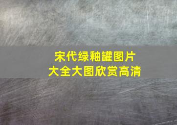 宋代绿釉罐图片大全大图欣赏高清