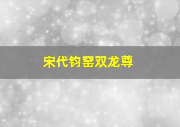 宋代钧窑双龙尊