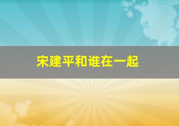 宋建平和谁在一起