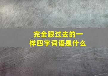 完全跟过去的一样四字词语是什么