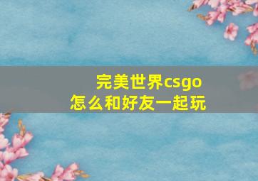 完美世界csgo怎么和好友一起玩