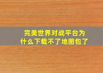 完美世界对战平台为什么下载不了地图包了