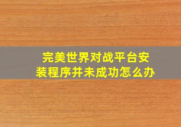 完美世界对战平台安装程序并未成功怎么办