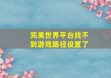 完美世界平台找不到游戏路径设置了