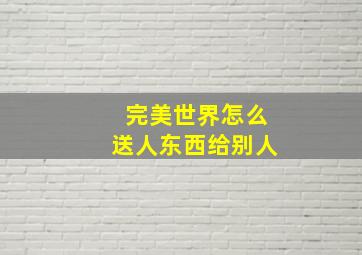 完美世界怎么送人东西给别人