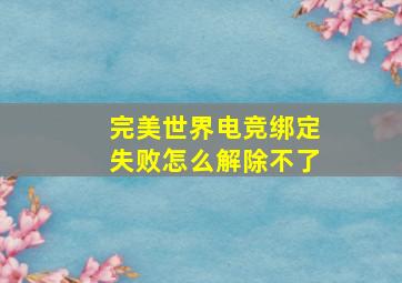 完美世界电竞绑定失败怎么解除不了