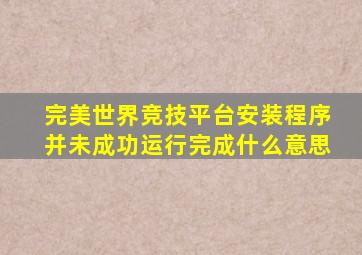 完美世界竞技平台安装程序并未成功运行完成什么意思