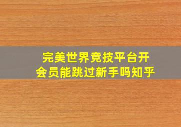 完美世界竞技平台开会员能跳过新手吗知乎