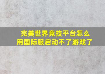 完美世界竞技平台怎么用国际服启动不了游戏了