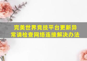 完美世界竞技平台更新异常请检查网络连接解决办法