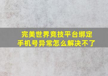 完美世界竞技平台绑定手机号异常怎么解决不了