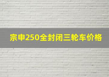 宗申250全封闭三轮车价格