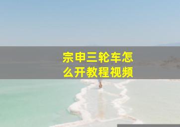 宗申三轮车怎么开教程视频