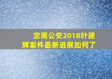 定南公安2018叶建辉案件最新进展如何了