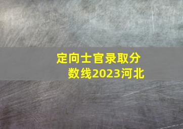 定向士官录取分数线2023河北