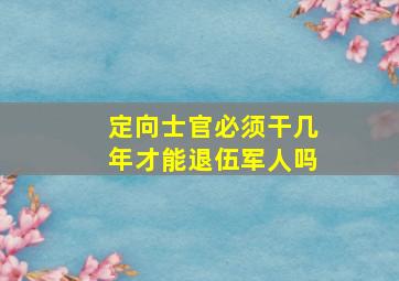 定向士官必须干几年才能退伍军人吗