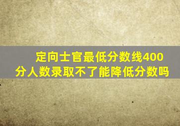 定向士官最低分数线400分人数录取不了能降低分数吗