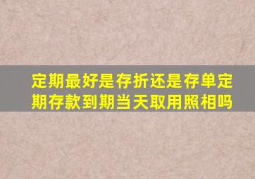 定期最好是存折还是存单定期存款到期当天取用照相吗