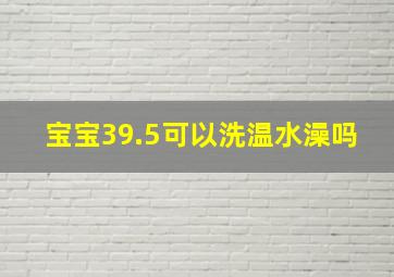 宝宝39.5可以洗温水澡吗