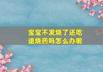 宝宝不发烧了还吃退烧药吗怎么办呢