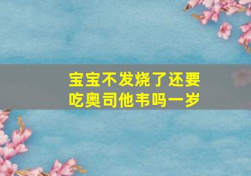 宝宝不发烧了还要吃奥司他韦吗一岁