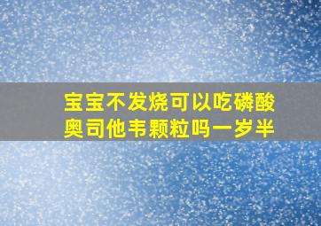 宝宝不发烧可以吃磷酸奥司他韦颗粒吗一岁半