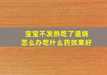 宝宝不发热吃了退烧怎么办吃什么药效果好