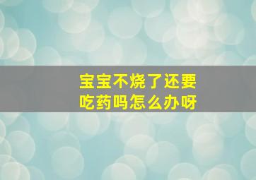 宝宝不烧了还要吃药吗怎么办呀