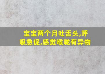 宝宝两个月吐舌头,呼吸急促,感觉喉咙有异物