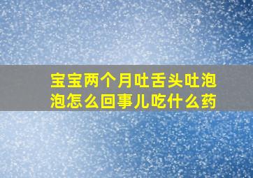 宝宝两个月吐舌头吐泡泡怎么回事儿吃什么药