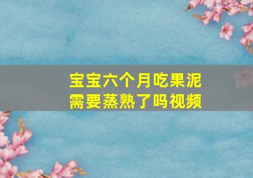 宝宝六个月吃果泥需要蒸熟了吗视频