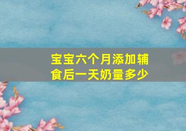 宝宝六个月添加辅食后一天奶量多少