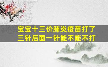 宝宝十三价肺炎疫苗打了三针后面一针能不能不打