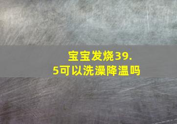 宝宝发烧39.5可以洗澡降温吗